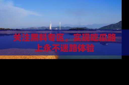 关注黑料专区，实现吃瓜路上永不迷路体验