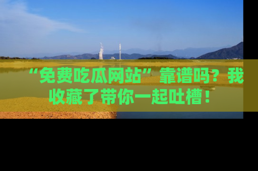 “免费吃瓜网站”靠谱吗?我收藏了带你一起吐槽!