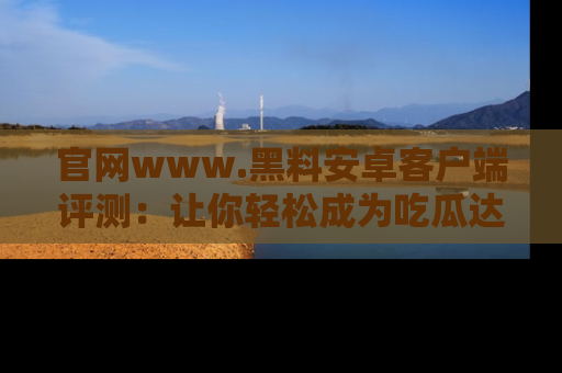 官网www.黑料安卓客户端评测：让你轻松成为吃瓜达人！