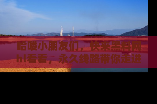 哈喽小朋友们，快来黑料网hl看看，永久线路带你走进吃瓜新天地！