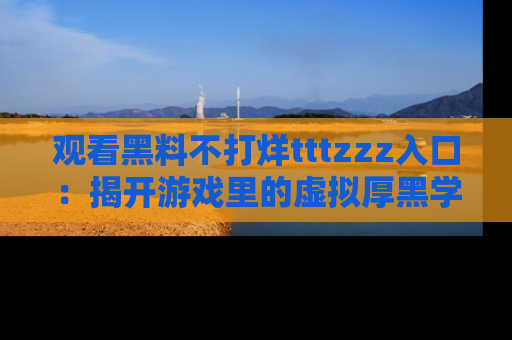 观看黑料不打烊tttzzz入口：揭开游戏里的虚拟厚黑学