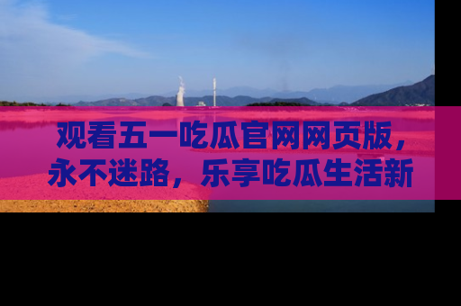 观看五一吃瓜官网网页版，永不迷路，乐享吃瓜生活新方式