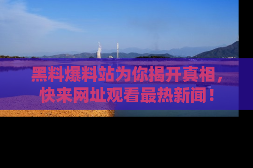 黑料爆料站为你揭开真相，快来网址观看最热新闻！