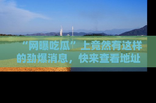 “网曝吃瓜”上竟然有这样的劲爆消息,快来查看地址了解详情!