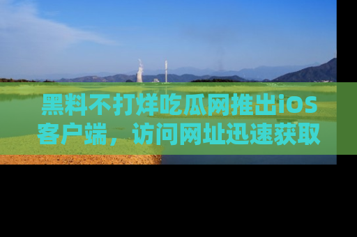 黑料不打烊吃瓜网推出iOS客户端，访问网址迅速获取独家八卦！