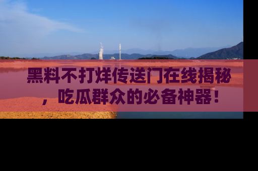 黑料不打烊传送门在线揭秘，吃瓜群众的必备神器！