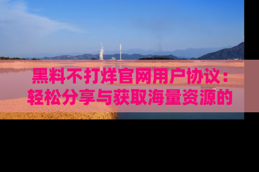 黑料不打烊官网用户协议：轻松分享与获取海量资源的方法