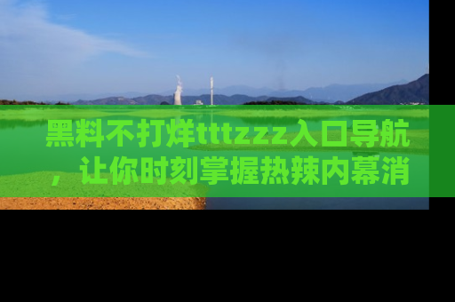 黑料不打烊tttzzz入口导航，让你时刻掌握热辣内幕消息