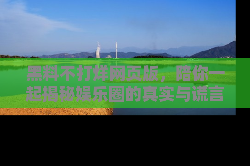 黑料不打烊网页版，陪你一起揭秘娱乐圈的真实与谎言。