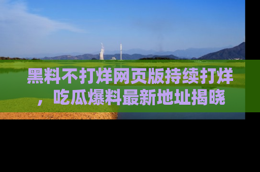 黑料不打烊网页版持续打烊，吃瓜爆料最新地址揭晓