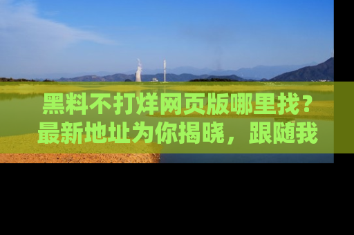 黑料不打烊网页版哪里找？最新地址为你揭晓，跟随我们一起了解更多八卦吧！