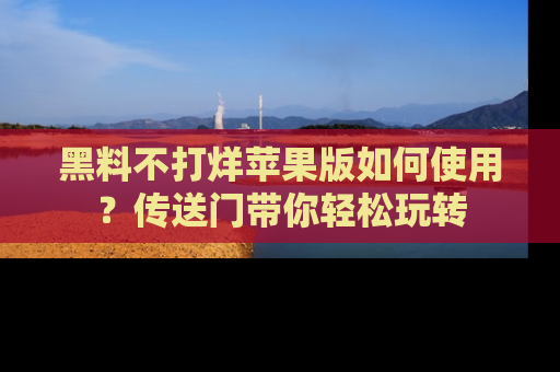 黑料不打烊苹果版如何使用？传送门带你轻松玩转