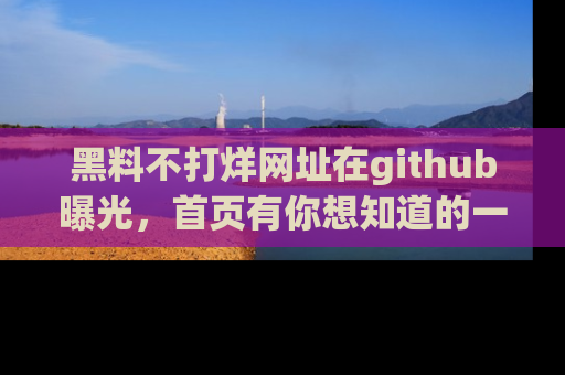黑料不打烊网址在github曝光，首页有你想知道的一切幽默趣事，快来看看