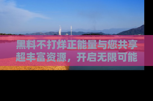 黑料不打烊正能量与您共享超丰富资源，开启无限可能的新视界！