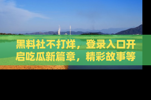黑料社不打烊，登录入口开启吃瓜新篇章，精彩故事等你来发现！