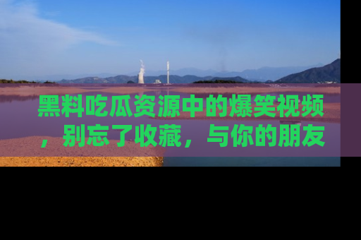 黑料吃瓜资源中的爆笑视频，别忘了收藏，与你的朋友一起分享乐趣！