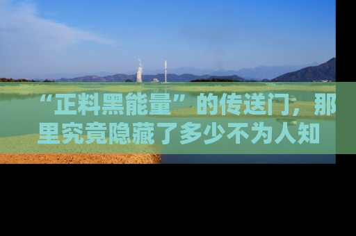 “正料黑能量”的传送门,那里究竟隐藏了多少不为人知的秘密?