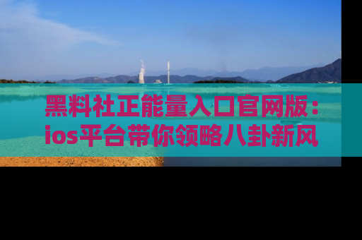 黑料社正能量入口官网版：ios平台带你领略八卦新风潮！