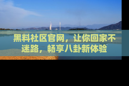 黑料社区官网，让你回家不迷路，畅享八卦新体验