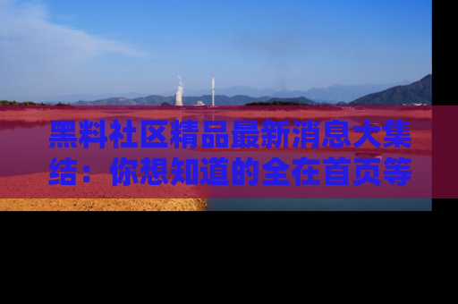 黑料社区精品最新消息大集结：你想知道的全在首页等你探索！
