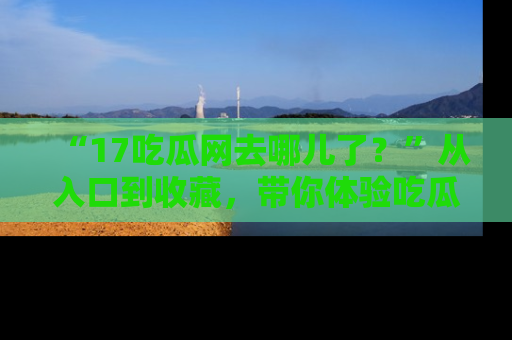 “17吃瓜网去哪儿了?”从入口到收藏,带你体验吃瓜新风潮!