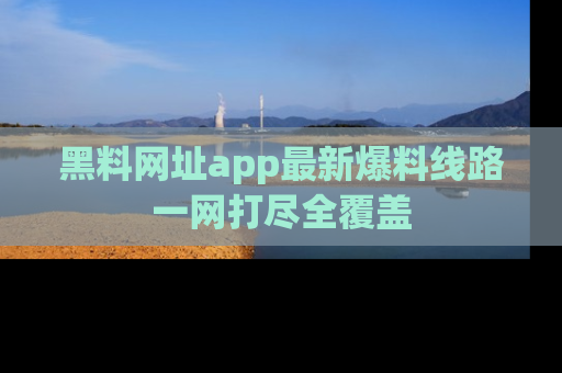 黑料网址app最新爆料线路一网打尽全覆盖