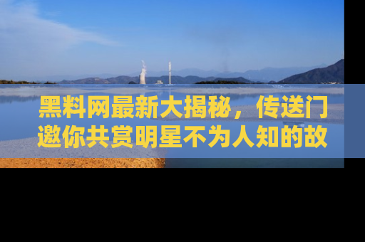 黑料网最新大揭秘，传送门邀你共赏明星不为人知的故事！