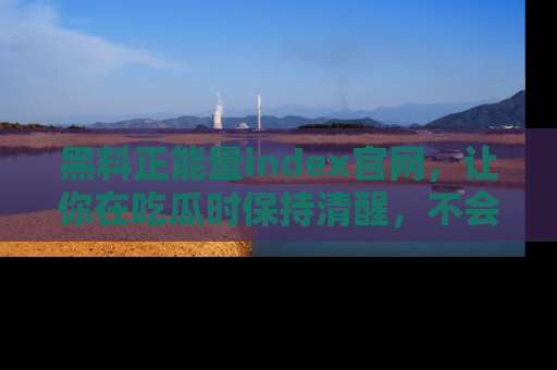 黑料正能量index官网，让你在吃瓜时保持清醒，不会轻易迷路