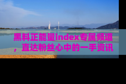 黑料正能量index专属频道，直达粉丝心中的一手资讯！