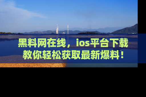 黑料网在线，ios平台下载教你轻松获取最新爆料！