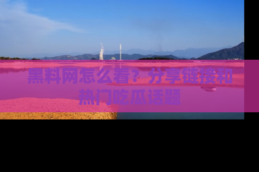 黑料网怎么看？分享链接和热门吃瓜话题