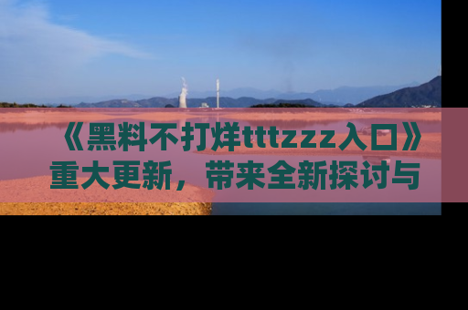《黑料不打烊tttzzz入口》重大更新,带来全新探讨与互动体验