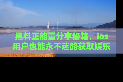 黑料正能量分享秘籍，ios用户也能永不迷路获取娱乐信息