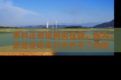 黑料正能量网页在线，成为你追逐吃瓜时光的不二地址选择