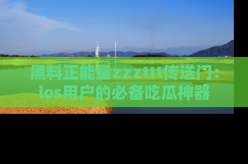 黑料正能量zzzttt传送门：ios用户的必备吃瓜神器