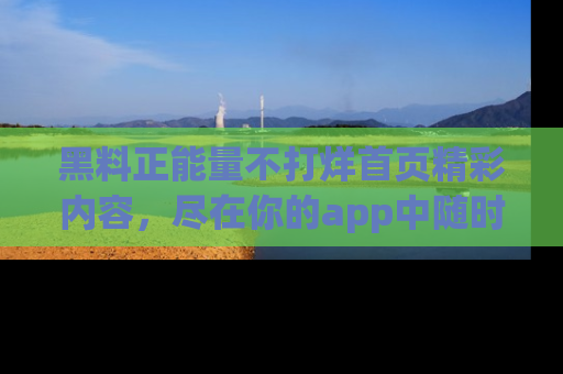 黑料正能量不打烊首页精彩内容，尽在你的app中随时观看