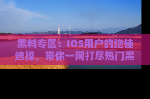 黑料专区：IOS用户的绝佳选择，带你一网打尽热门黑料资讯！