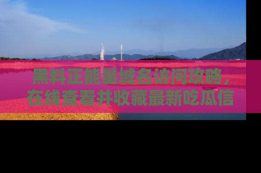 黑料正能量域名访问攻略，在线查看并收藏最新吃瓜信息！