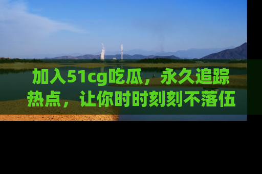 加入51cg吃瓜，永久追踪热点，让你时时刻刻不落伍！