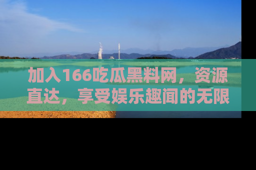 加入166吃瓜黑料网，资源直达，享受娱乐趣闻的无限快乐！