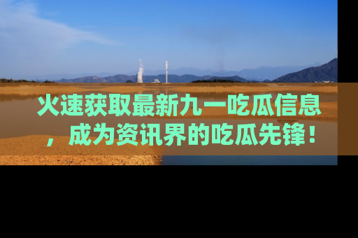 火速获取最新九一吃瓜信息，成为资讯界的吃瓜先锋！