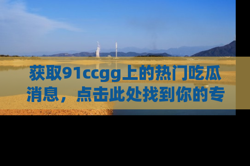获取91ccgg上的热门吃瓜消息，点击此处找到你的专属信息地址！
