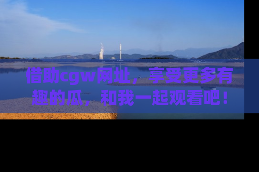 借助cgw网址，享受更多有趣的瓜，和我一起观看吧！