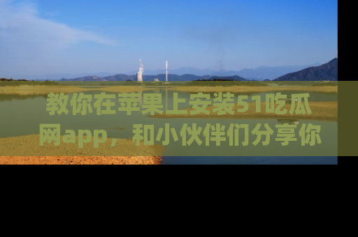 教你在苹果上安装51吃瓜网app，和小伙伴们分享你的吃瓜时刻！