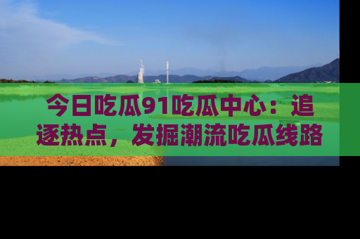 今日吃瓜91吃瓜中心：追逐热点，发掘潮流吃瓜线路！