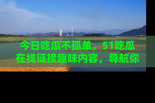 今日吃瓜不孤单，51吃瓜在线链接趣味内容，导航你的兴趣世界！