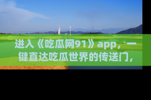 进入《吃瓜网91》app，一键直达吃瓜世界的传送门，快来试试！