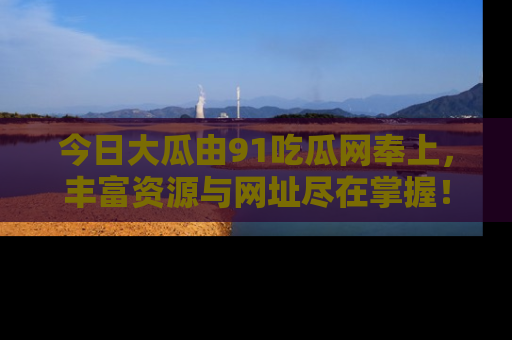 今日大瓜由91吃瓜网奉上，丰富资源与网址尽在掌握！