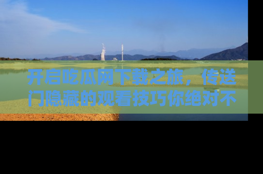 开启吃瓜网下载之旅，传送门隐藏的观看技巧你绝对不能错过！