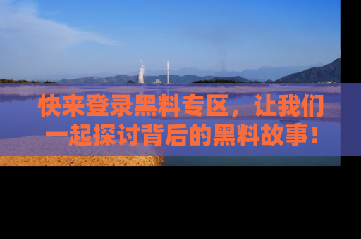 快来登录黑料专区，让我们一起探讨背后的黑料故事！